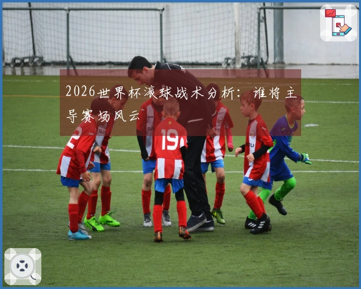 2026世界杯滚球战术分析：谁将主导赛场风云