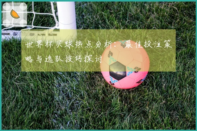 世界杯买球热点分析：最佳投注策略与选队技巧探讨